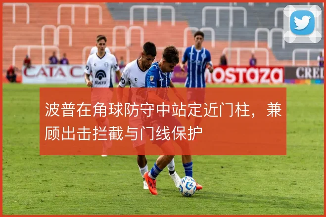 波普在角球防守中站定近门柱，兼顾出击拦截与门线保护