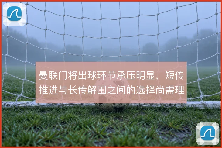 曼联门将出球环节承压明显，短传推进与长传解围之间的选择尚需理顺