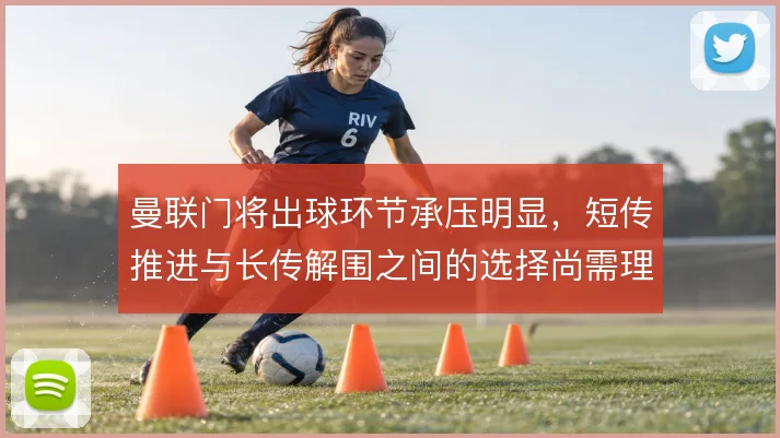 曼联门将出球环节承压明显，短传推进与长传解围之间的选择尚需理顺