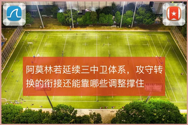 阿莫林若延续三中卫体系，攻守转换的衔接还能靠哪些调整撑住