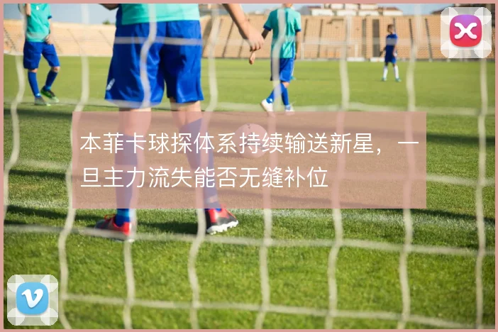 本菲卡球探体系持续输送新星，一旦主力流失能否无缝补位