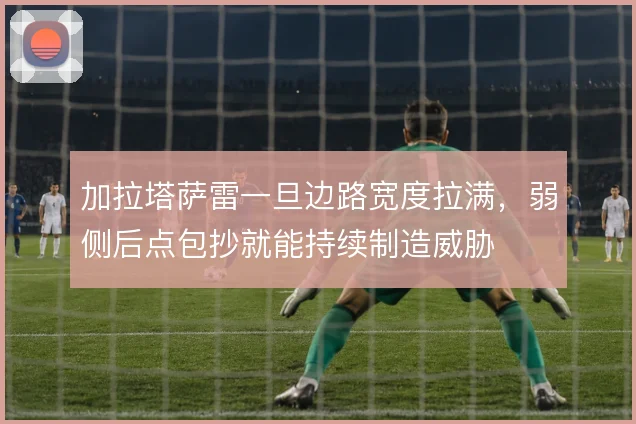 加拉塔萨雷一旦边路宽度拉满,弱侧后点包抄就能持续制造威胁