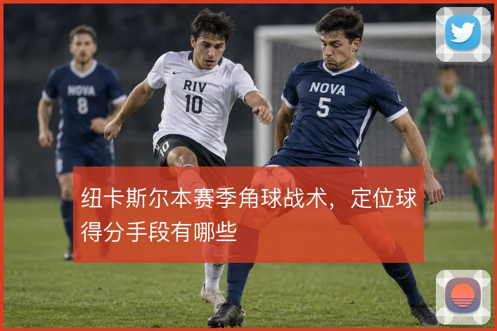 纽卡斯尔本赛季角球战术，定位球得分手段有哪些