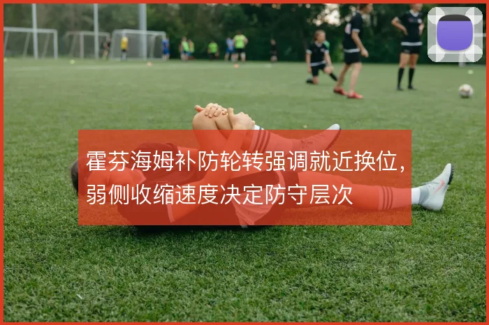霍芬海姆补防轮转强调就近换位,弱侧收缩速度决定防守层次