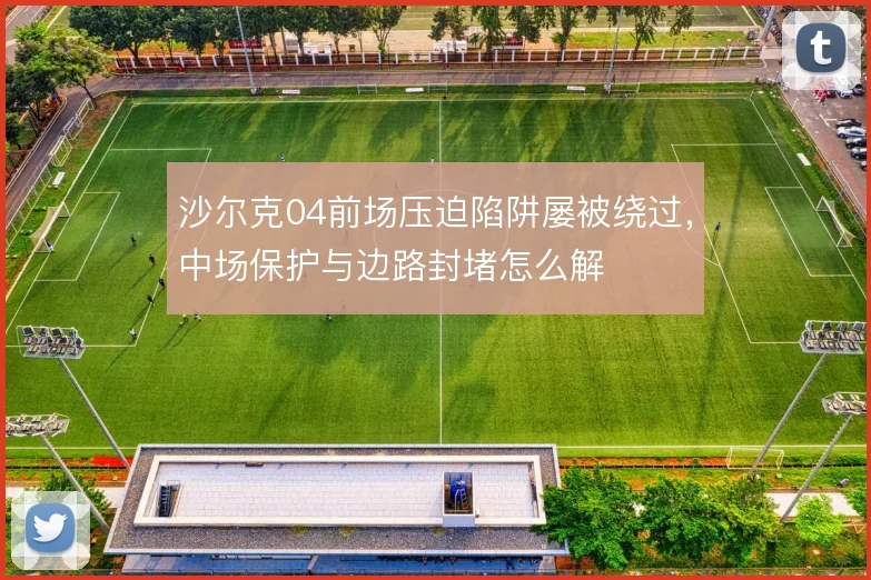 沙尔克04前场压迫陷阱屡被绕过，中场保护与边路封堵怎么解