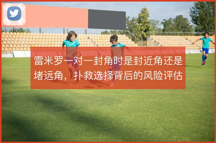 雷米罗一对一封角时是封近角还是堵远角，扑救选择背后的风险评估