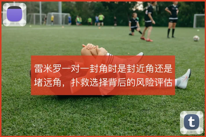 雷米罗一对一封角时是封近角还是堵远角，扑救选择背后的风险评估