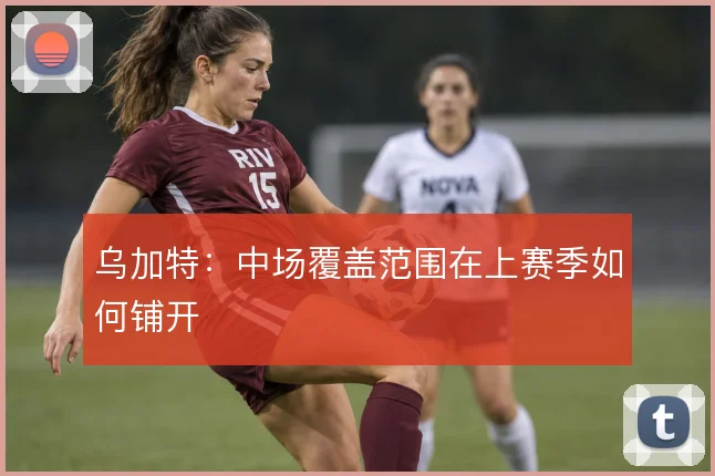 乌加特:中场覆盖范围在上赛季如何铺开