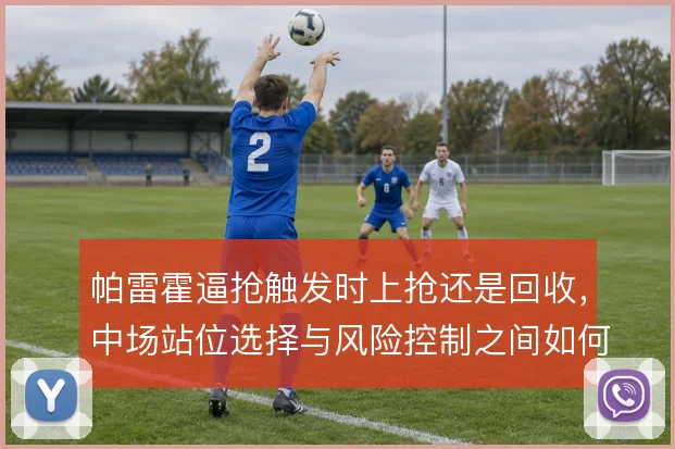 帕雷霍逼抢触发时上抢还是回收,中场站位选择与风险控制之间如何权衡