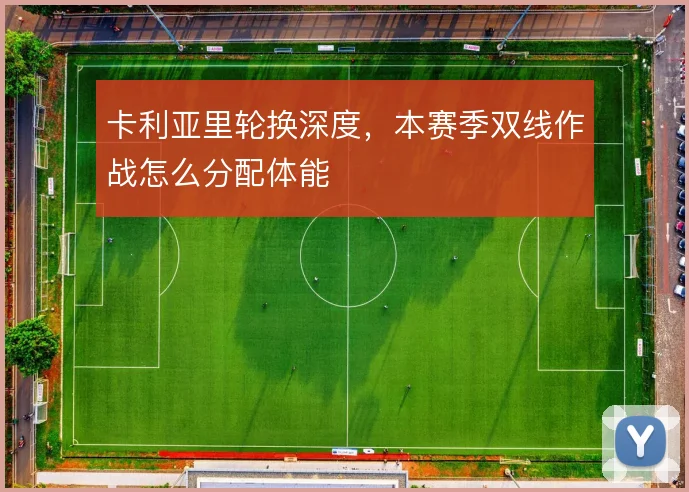 卡利亚里轮换深度，本赛季双线作战怎么分配体能