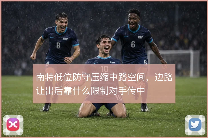 南特低位防守压缩中路空间，边路让出后靠什么限制对手传中