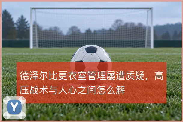 德泽尔比更衣室管理屡遭质疑,高压战术与人心之间怎么解