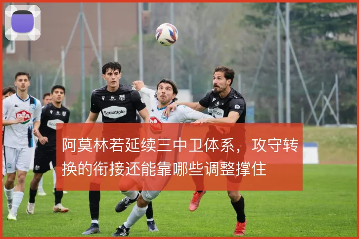 阿莫林若延续三中卫体系，攻守转换的衔接还能靠哪些调整撑住