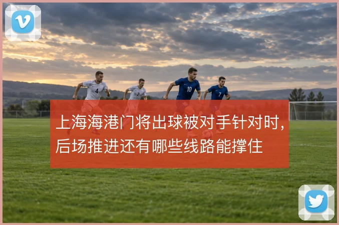 上海海港门将出球被对手针对时，后场推进还有哪些线路能撑住