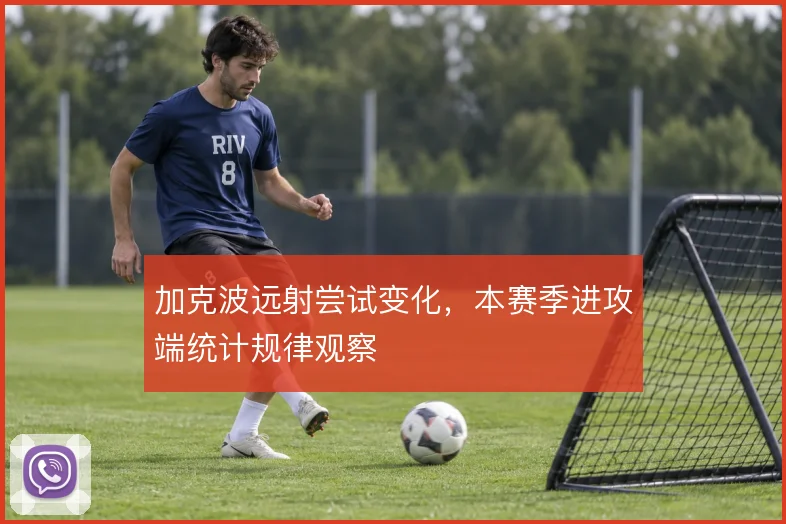 加克波远射尝试变化，本赛季进攻端统计规律观察