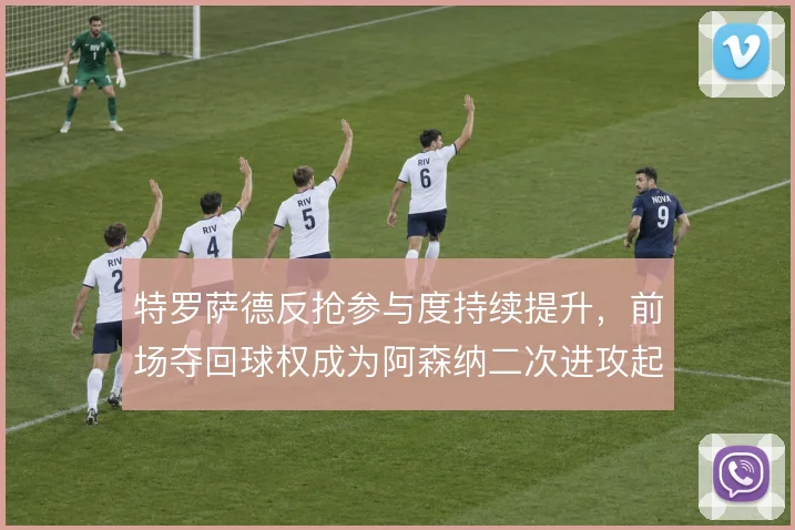 特罗萨德反抢参与度持续提升，前场夺回球权成为阿森纳二次进攻起点