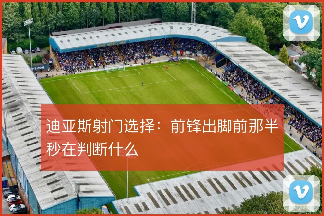 迪亚斯射门选择：前锋出脚前那半秒在判断什么
