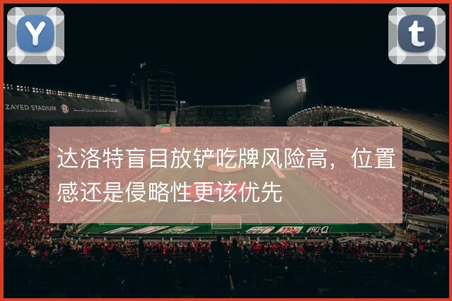 达洛特盲目放铲吃牌风险高,位置感还是侵略性更该优先