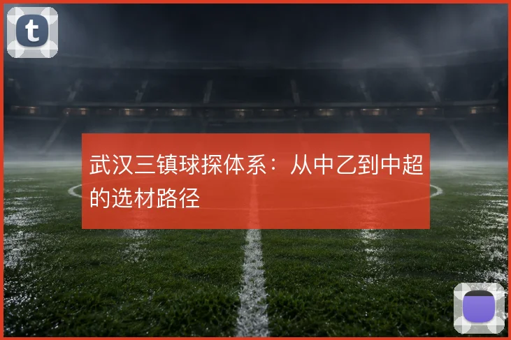 武汉三镇球探体系：从中乙到中超的选材路径