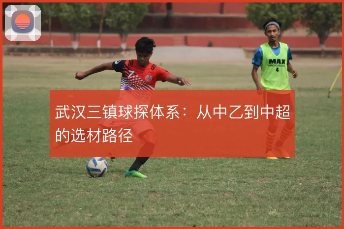 武汉三镇球探体系:从中乙到中超的选材路径