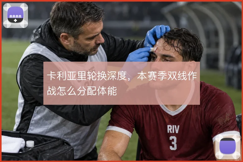 卡利亚里轮换深度，本赛季双线作战怎么分配体能