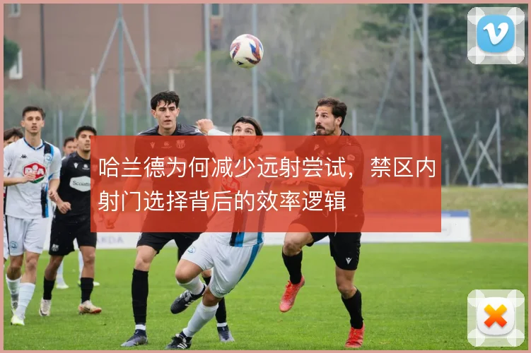 哈兰德为何减少远射尝试，禁区内射门选择背后的效率逻辑