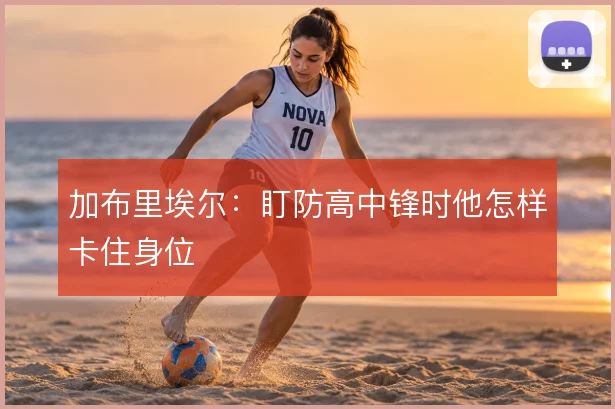 加布里埃尔：盯防高中锋时他怎样卡住身位
