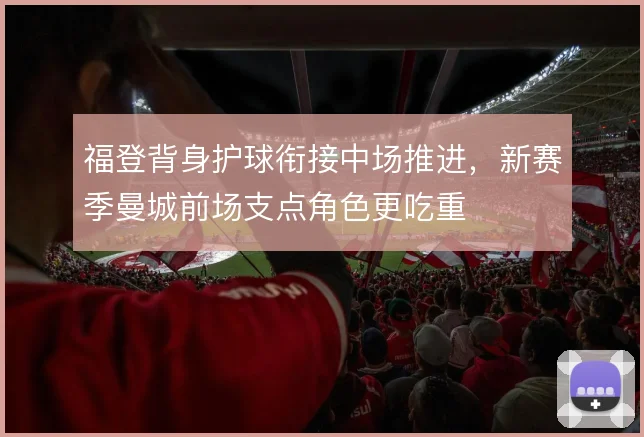 福登背身护球衔接中场推进，新赛季曼城前场支点角色更吃重