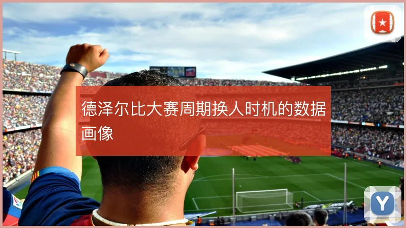 德泽尔比大赛周期换人时机的数据画像