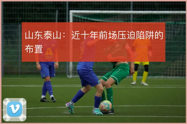 山东泰山：近十年前场压迫陷阱的布置