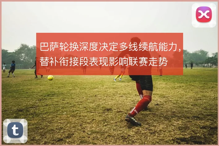 巴萨轮换深度决定多线续航能力，替补衔接段表现影响联赛走势