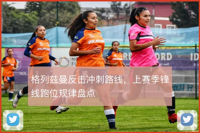 格列兹曼反击冲刺路线，上赛季锋线跑位规律盘点