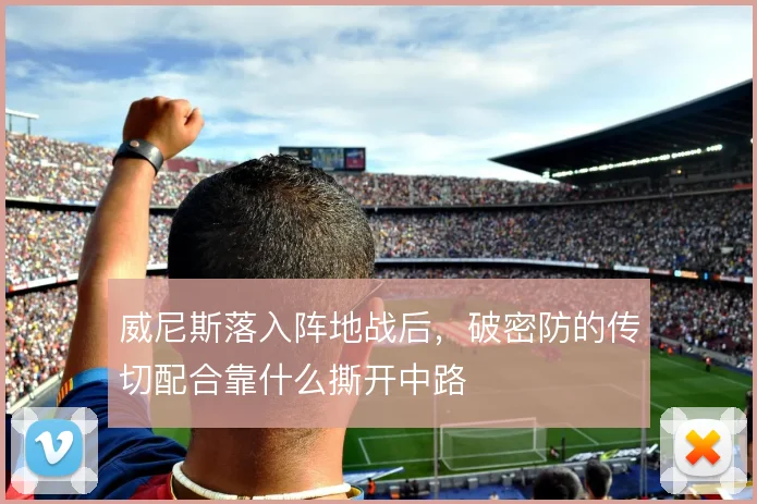 威尼斯落入阵地战后,破密防的传切配合靠什么撕开中路