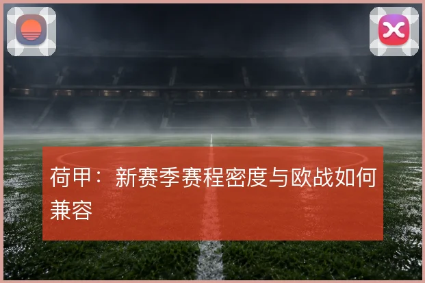 荷甲:新赛季赛程密度与欧战如何兼容