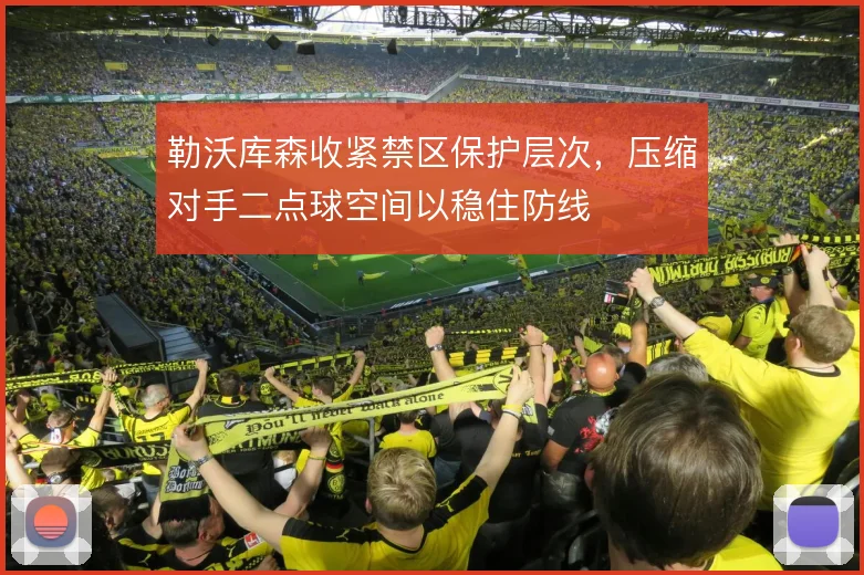 勒沃库森收紧禁区保护层次，压缩对手二点球空间以稳住防线