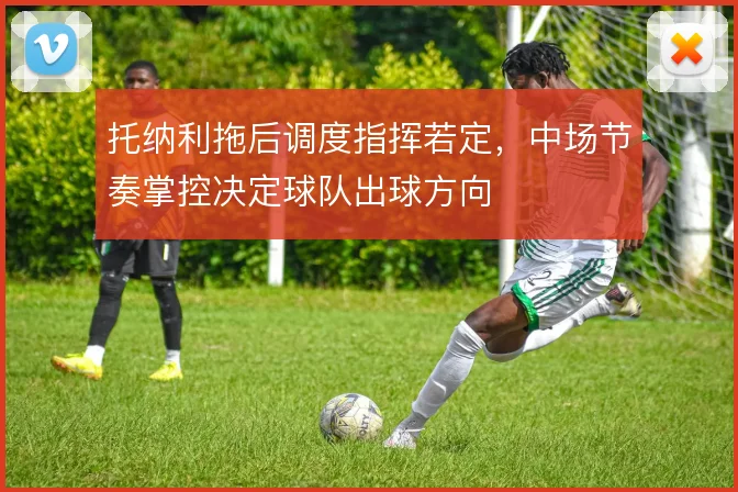 托纳利拖后调度指挥若定，中场节奏掌控决定球队出球方向