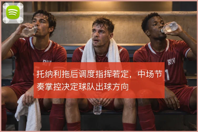 托纳利拖后调度指挥若定，中场节奏掌控决定球队出球方向