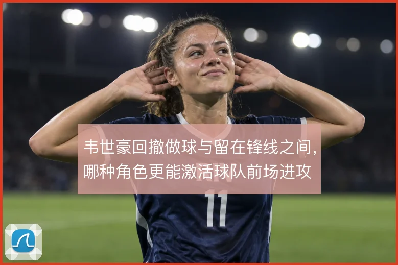 韦世豪回撤做球与留在锋线之间，哪种角色更能激活球队前场进攻