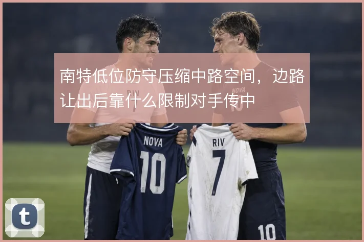 南特低位防守压缩中路空间，边路让出后靠什么限制对手传中