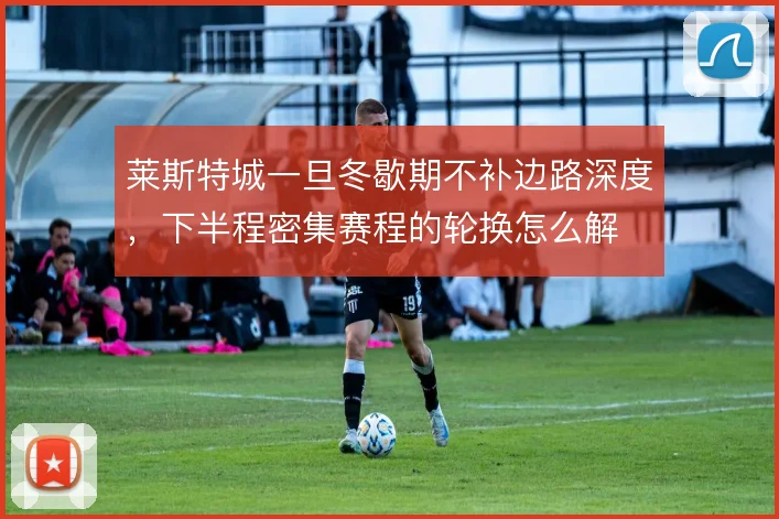 莱斯特城一旦冬歇期不补边路深度，下半程密集赛程的轮换怎么解
