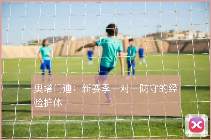奥塔门迪:新赛季一对一防守的经验护体
