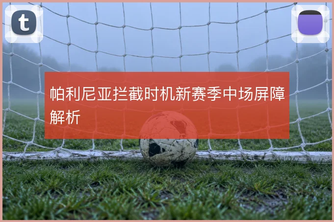 帕利尼亚拦截时机新赛季中场屏障解析