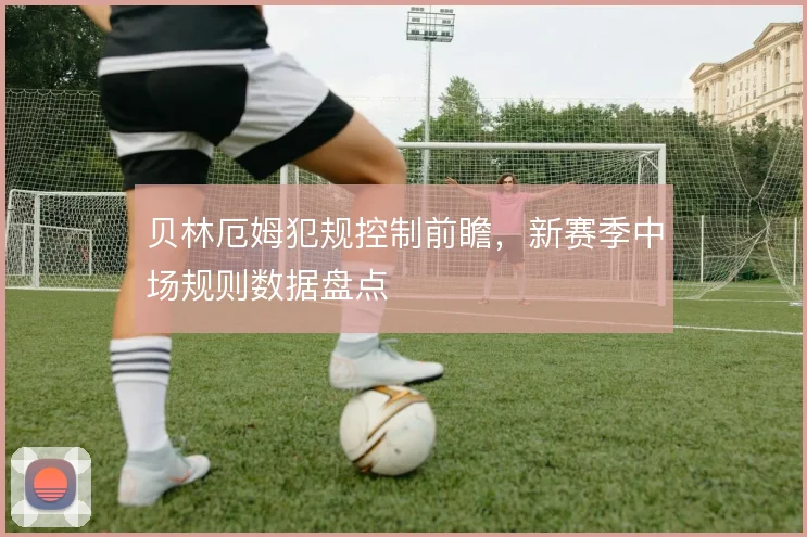 贝林厄姆犯规控制前瞻，新赛季中场规则数据盘点