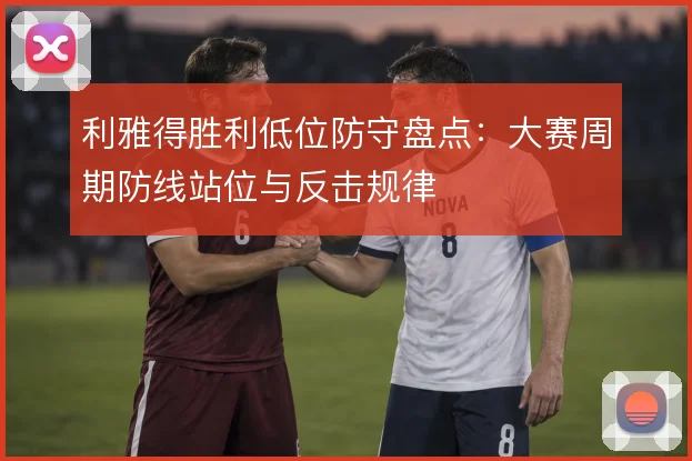 利雅得胜利低位防守盘点：大赛周期防线站位与反击规律