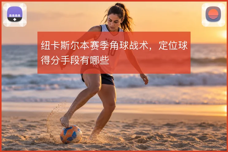 纽卡斯尔本赛季角球战术,定位球得分手段有哪些
