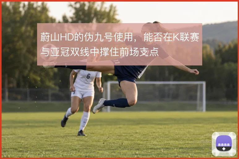 蔚山HD的伪九号使用，能否在K联赛与亚冠双线中撑住前场支点