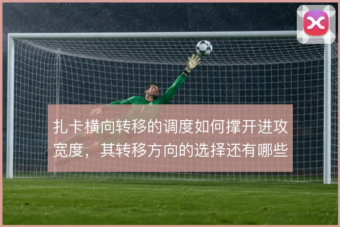 扎卡横向转移的调度如何撑开进攻宽度，其转移方向的选择还有哪些优化空间
