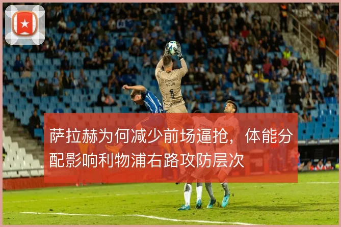 萨拉赫为何减少前场逼抢，体能分配影响利物浦右路攻防层次
