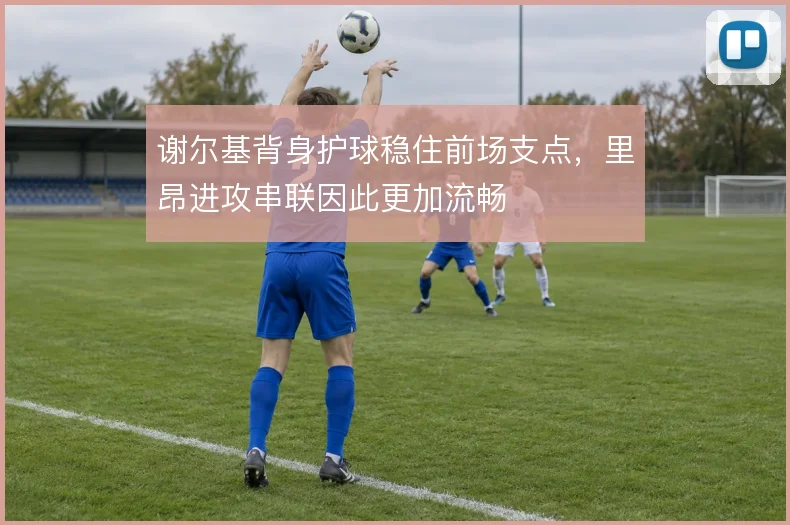 谢尔基背身护球稳住前场支点，里昂进攻串联因此更加流畅