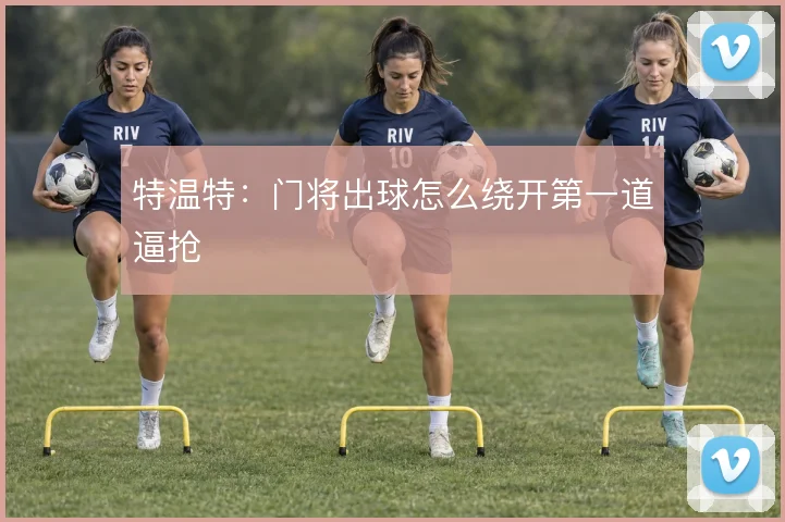 特温特：门将出球怎么绕开第一道逼抢